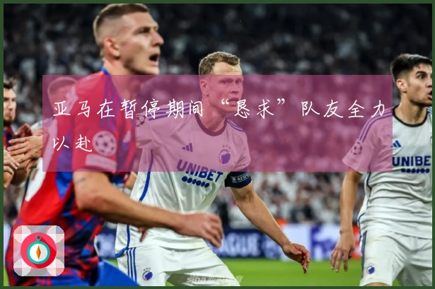 亚马在暂停期间“恳求”队友全力以赴